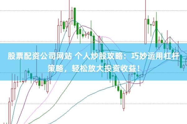 股票配资公司网站 个人炒股攻略：巧妙运用杠杆策略，轻松放大投资收益！