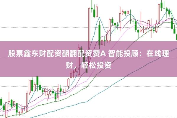 股票鑫东财配资翻翻配资赞A 智能投顾：在线理财，轻松投资