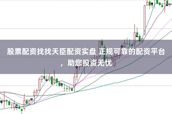 股票配资找找天臣配资实盘 正规可靠的配资平台，助您投资无忧