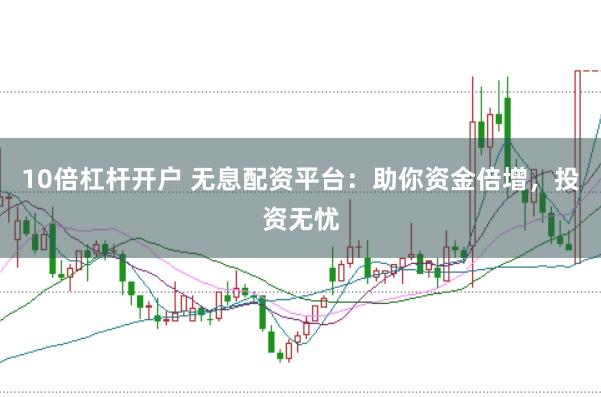 10倍杠杆开户 无息配资平台：助你资金倍增，投资无忧