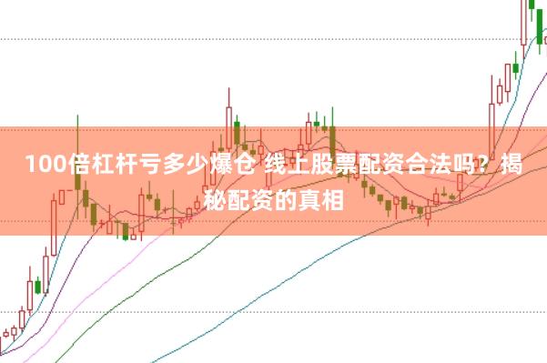 100倍杠杆亏多少爆仓 线上股票配资合法吗？揭秘配资的真相