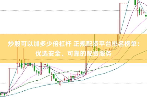 炒股可以加多少倍杠杆 正规配资平台排名榜单：优选安全、可靠的配资服务