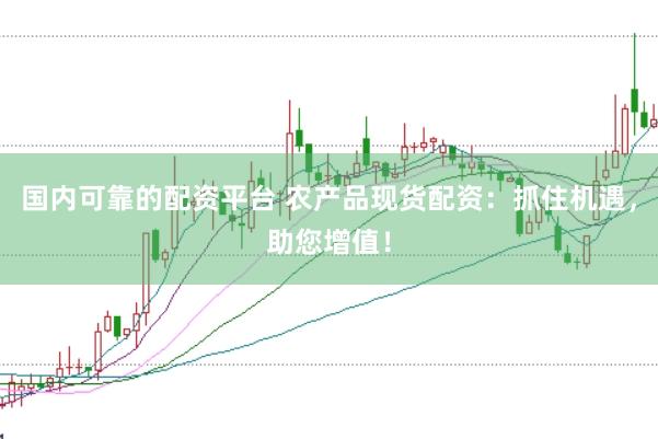 国内可靠的配资平台 农产品现货配资：抓住机遇，助您增值！