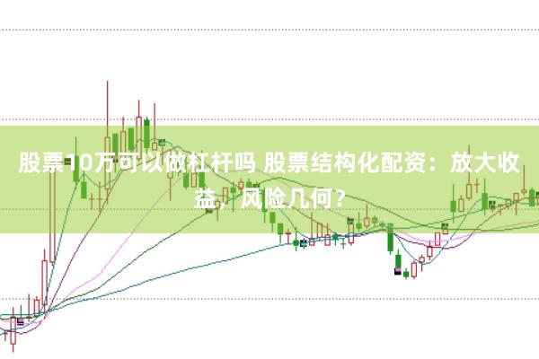 股票10万可以做杠杆吗 股票结构化配资：放大收益，风险几何？