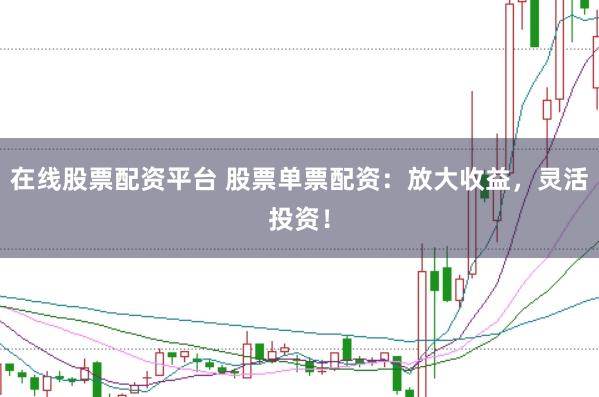 在线股票配资平台 股票单票配资：放大收益，灵活投资！
