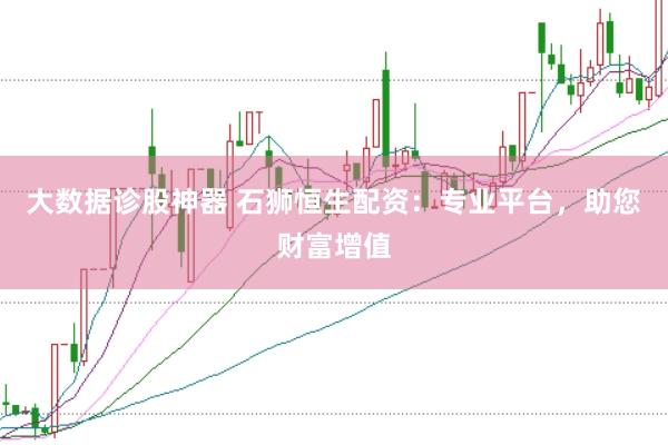大数据诊股神器 石狮恒生配资：专业平台，助您财富增值