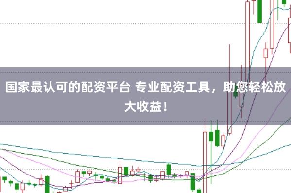 国家最认可的配资平台 专业配资工具，助您轻松放大收益！