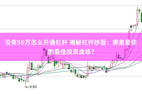 没有50万怎么开通杠杆 揭秘杠杆炒股：哪里是你的最佳投资战场？
