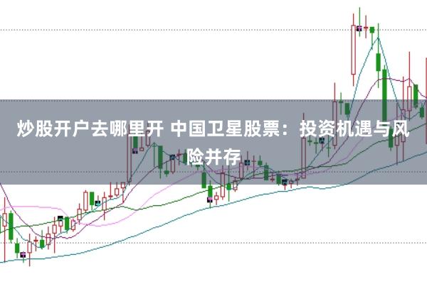 炒股开户去哪里开 中国卫星股票：投资机遇与风险并存