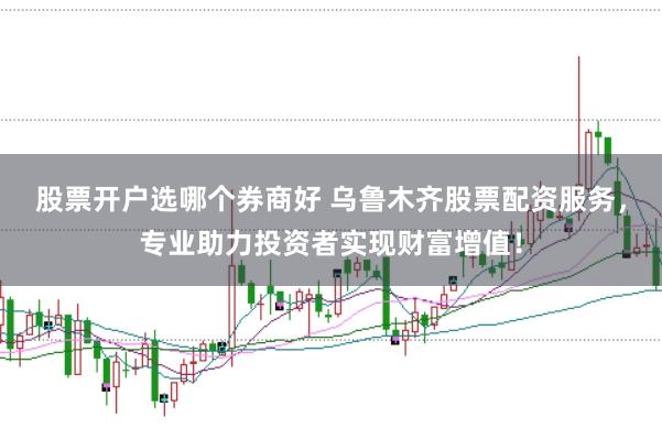 股票开户选哪个券商好 乌鲁木齐股票配资服务，专业助力投资者实现财富增值！