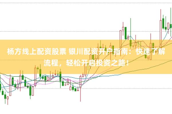 杨方线上配资股票 银川配资开户指南：快速了解流程，轻松开启投资之路！