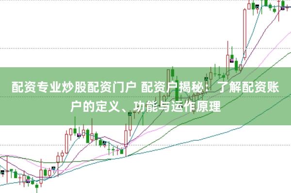 配资专业炒股配资门户 配资户揭秘：了解配资账户的定义、功能与运作原理
