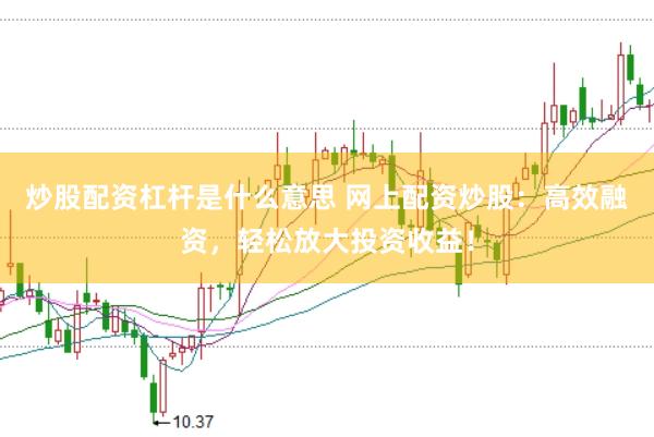 炒股配资杠杆是什么意思 网上配资炒股：高效融资，轻松放大投资收益！