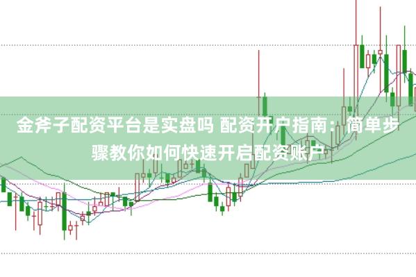 金斧子配资平台是实盘吗 配资开户指南：简单步骤教你如何快速开启配资账户
