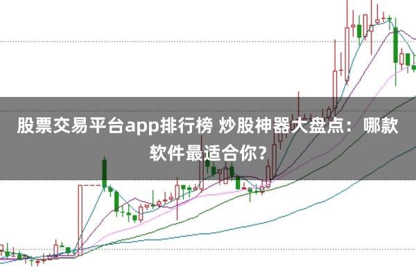 股票交易平台app排行榜 炒股神器大盘点：哪款软件最适合你？