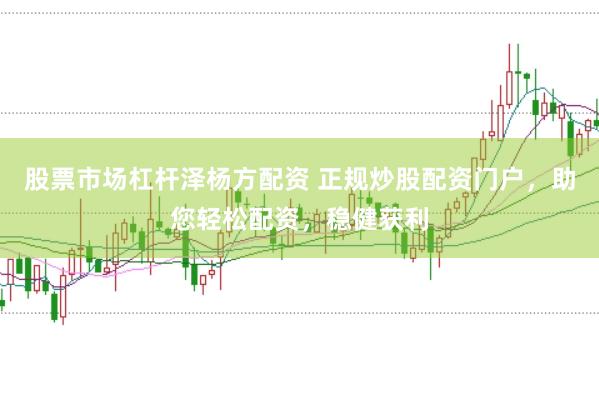 股票市场杠杆泽杨方配资 正规炒股配资门户，助您轻松配资，稳健获利
