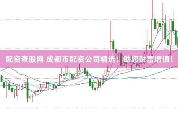 配资查股网 成都市配资公司精选：助您财富增值！