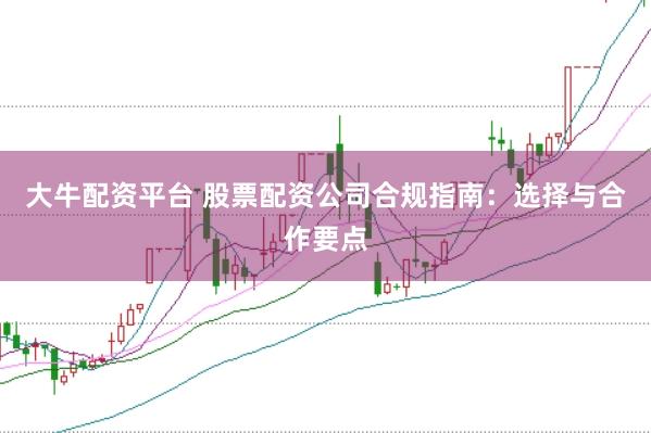 大牛配资平台 股票配资公司合规指南：选择与合作要点