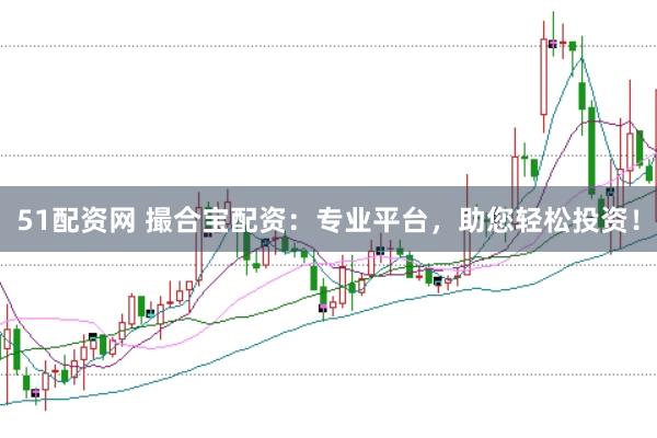 51配资网 撮合宝配资：专业平台，助您轻松投资！