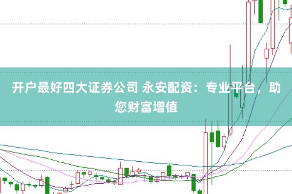 开户最好四大证券公司 永安配资：专业平台，助您财富增值