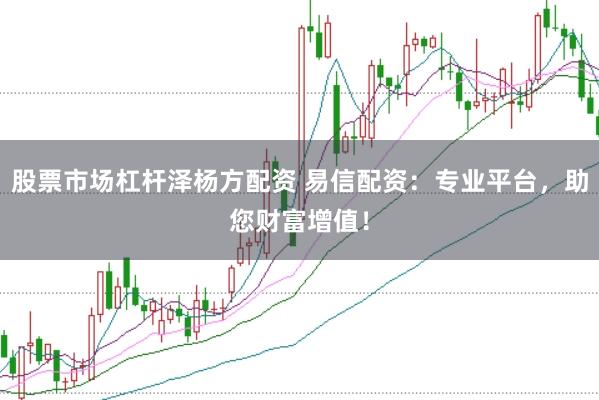 股票市场杠杆泽杨方配资 易信配资：专业平台，助您财富增值！