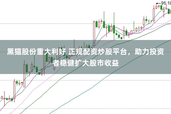 黑猫股份重大利好 正规配资炒股平台，助力投资者稳健扩大股市收益