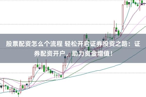 股票配资怎么个流程 轻松开启证券投资之路：证券配资开户，助力资金增值！