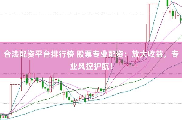 合法配资平台排行榜 股票专业配资：放大收益，专业风控护航！