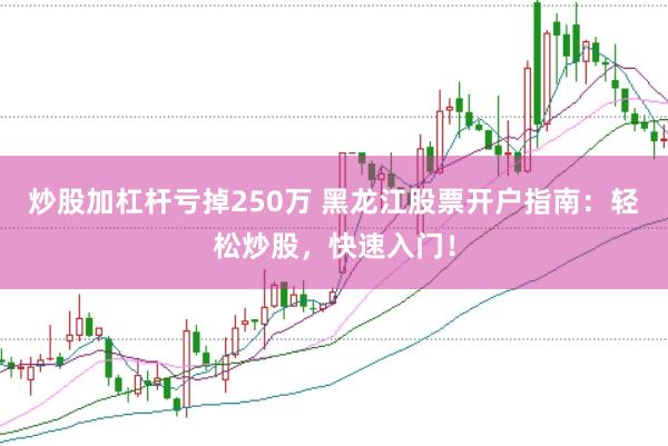 炒股加杠杆亏掉250万 黑龙江股票开户指南：轻松炒股，快速入门！