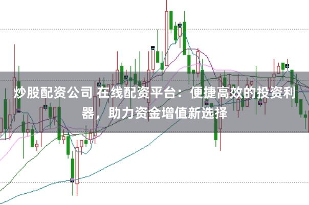 炒股配资公司 在线配资平台：便捷高效的投资利器，助力资金增值新选择