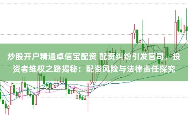 炒股开户精通卓信宝配资 配资纠纷引发官司，投资者维权之路揭秘：配资风险与法律责任探究