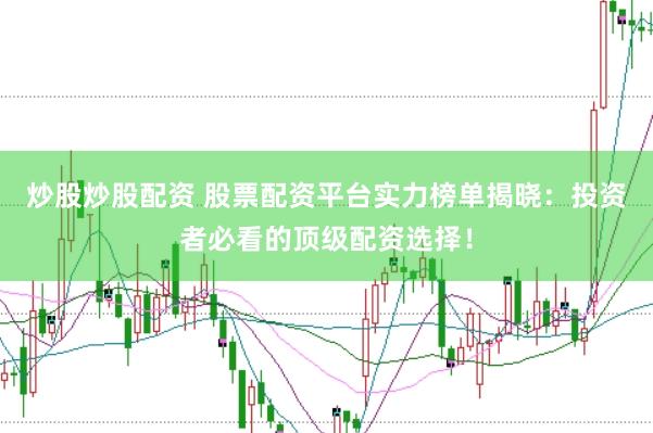 炒股炒股配资 股票配资平台实力榜单揭晓：投资者必看的顶级配资选择！
