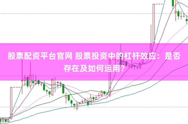 股票配资平台官网 股票投资中的杠杆效应：是否存在及如何运用？