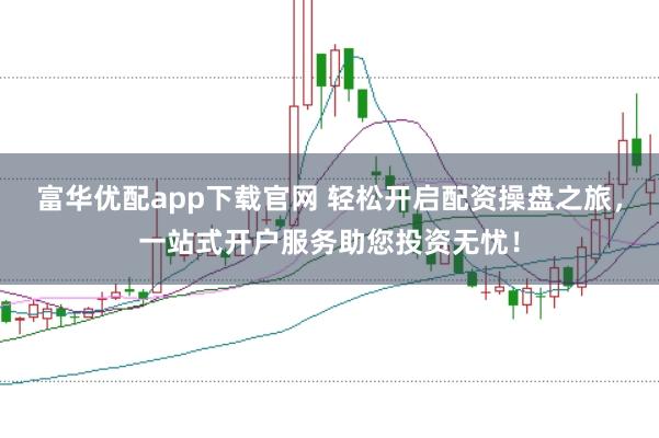 富华优配app下载官网 轻松开启配资操盘之旅，一站式开户服务助您投资无忧！