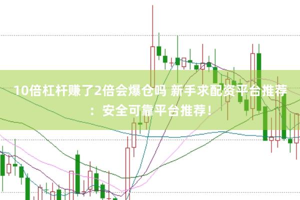 10倍杠杆赚了2倍会爆仓吗 新手求配资平台推荐：安全可靠平台推荐！