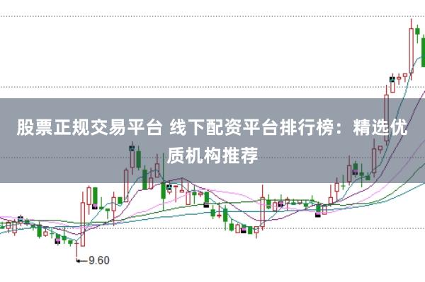 股票正规交易平台 线下配资平台排行榜：精选优质机构推荐