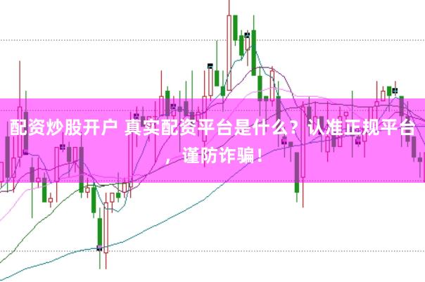 配资炒股开户 真实配资平台是什么？认准正规平台，谨防诈骗！