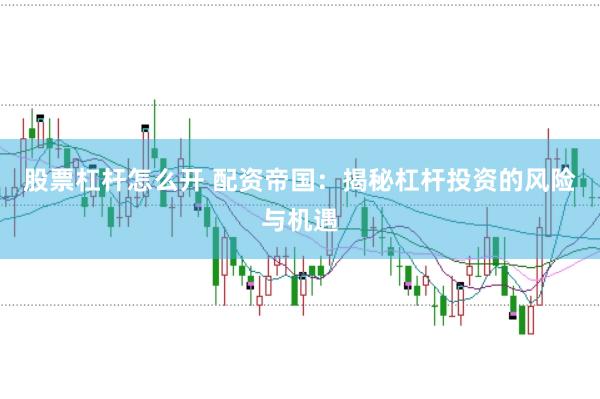 股票杠杆怎么开 配资帝国：揭秘杠杆投资的风险与机遇