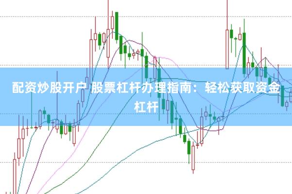 配资炒股开户 股票杠杆办理指南：轻松获取资金杠杆