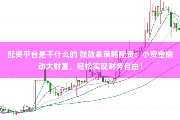 配资平台是干什么的 鼓鼓掌策略配资：小资金撬动大财富，轻松实现财务自由！