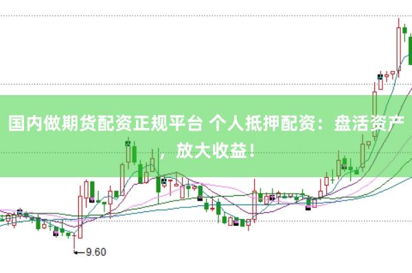 国内做期货配资正规平台 个人抵押配资：盘活资产，放大收益！