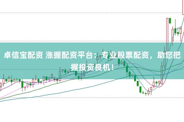 卓信宝配资 涨握配资平台：专业股票配资，助您把握投资良机！