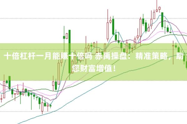 十倍杠杆一月能赚十倍吗 赤禹操盘：精准策略，助您财富增值！