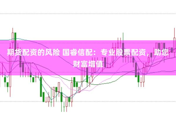 期货配资的风险 国睿信配：专业股票配资，助您财富增值