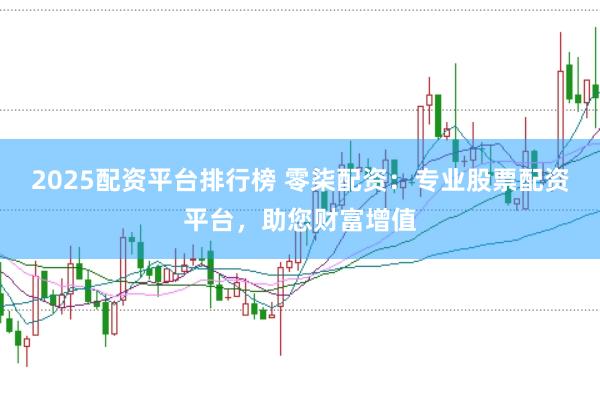 2025配资平台排行榜 零柒配资：专业股票配资平台，助您财富增值