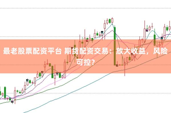 最老股票配资平台 期货配资交易：放大收益，风险可控？