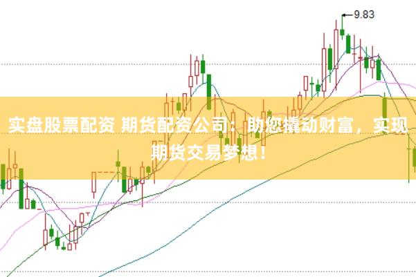 实盘股票配资 期货配资公司：助您撬动财富，实现期货交易梦想！