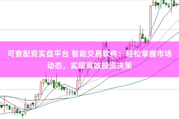 可查配资实盘平台 智能交易软件：轻松掌握市场动态，实现高效投资决策