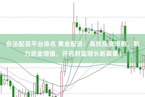 合法配资平台排名 黄金配资：高效投资策略，助力资金增值，开启财富增长新篇章！