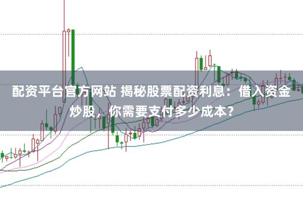 配资平台官方网站 揭秘股票配资利息：借入资金炒股，你需要支付多少成本？